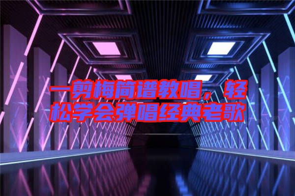 一剪梅簡(jiǎn)譜教唱，輕松學(xué)會(huì)彈唱經(jīng)典老歌