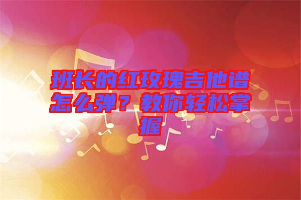 班長(zhǎng)的紅玫瑰吉他譜怎么彈？教你輕松掌握
