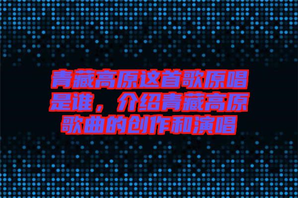 青藏高原這首歌原唱是誰(shuí)，介紹青藏高原歌曲的創(chuàng)作和演唱