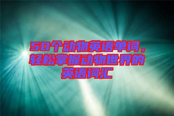 50個(gè)動(dòng)物英語(yǔ)單詞，輕松掌握動(dòng)物世界的英語(yǔ)詞匯
