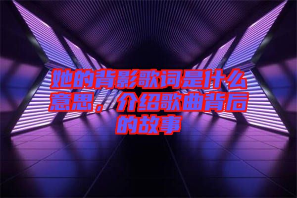 她的背影歌詞是什么意思，介紹歌曲背后的故事