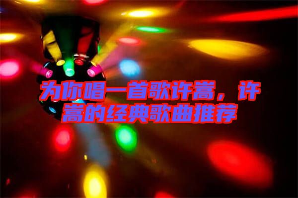 為你唱一首歌許嵩，許嵩的經(jīng)典歌曲推薦