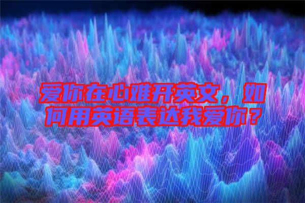 愛你在心難開英文，如何用英語表達(dá)我愛你？