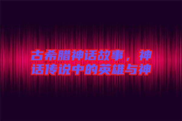 古希臘神話故事，神話傳說中的英雄與神祇