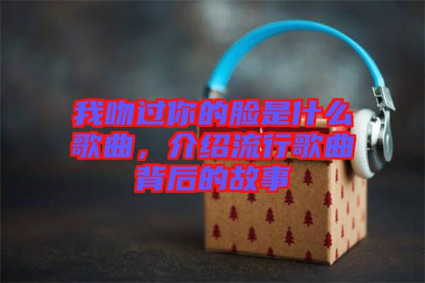 我吻過(guò)你的臉是什么歌曲，介紹流行歌曲背后的故事