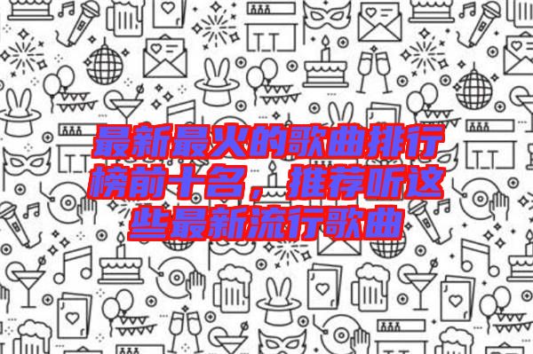 最新最火的歌曲排行榜前十名，推薦聽(tīng)這些最新流行歌曲