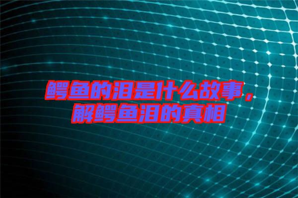 鱷魚(yú)的淚是什么故事，解鱷魚(yú)淚的真相