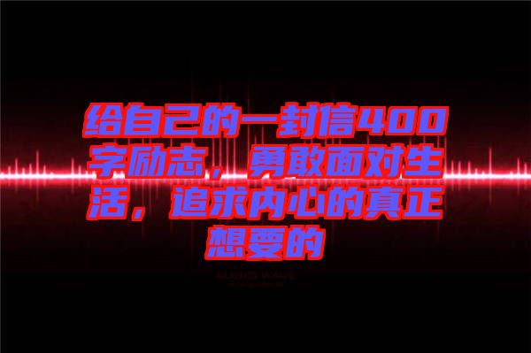 給自己的一封信400字勵(lì)志，勇敢面對(duì)生活，追求內(nèi)心的真正想要的