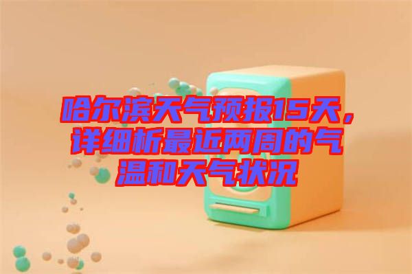哈爾濱天氣預報15天，詳細析最近兩周的氣溫和天氣狀況