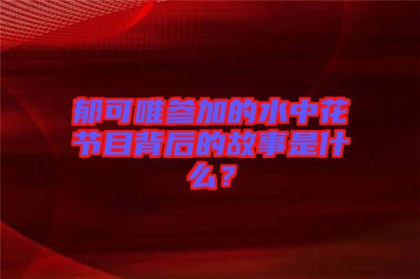郁可唯參加的水中花節(jié)目背后的故事是什么？