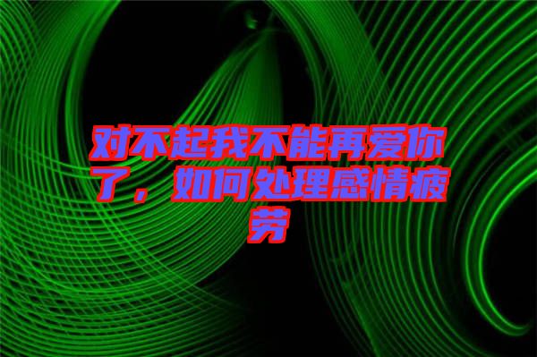 對不起我不能再愛你了，如何處理感情疲勞