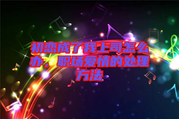 初戀成了我上司怎么辦，職場(chǎng)愛(ài)情的處理方法