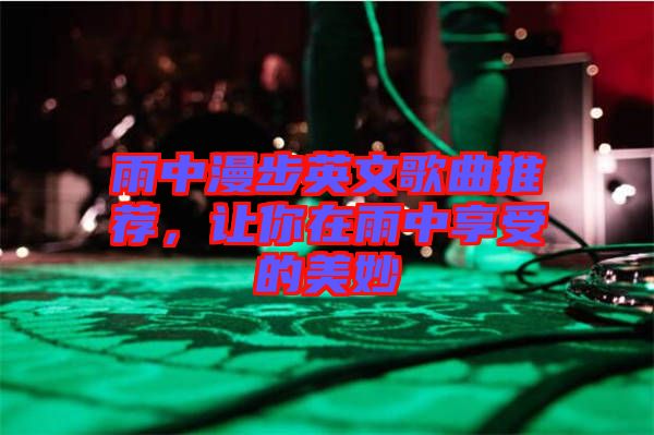 雨中漫步英文歌曲推薦，讓你在雨中享受的美妙