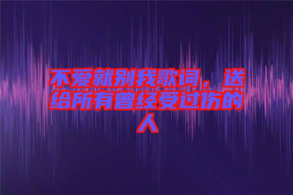 不愛就別我歌詞，送給所有曾經(jīng)受過傷的人