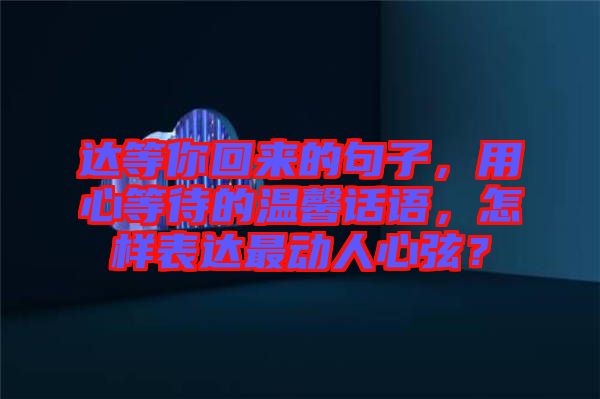 達(dá)等你回來(lái)的句子，用心等待的溫馨話語(yǔ)，怎樣表達(dá)最動(dòng)人心弦？