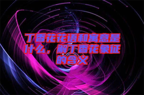 丁香花花語和寓意是什么，解丁香花象征的含義