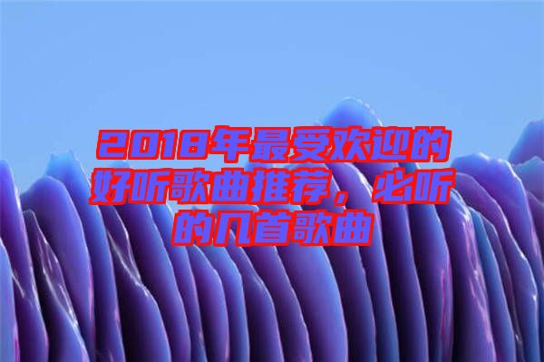 2018年最受歡迎的好聽(tīng)歌曲推薦，必聽(tīng)的幾首歌曲