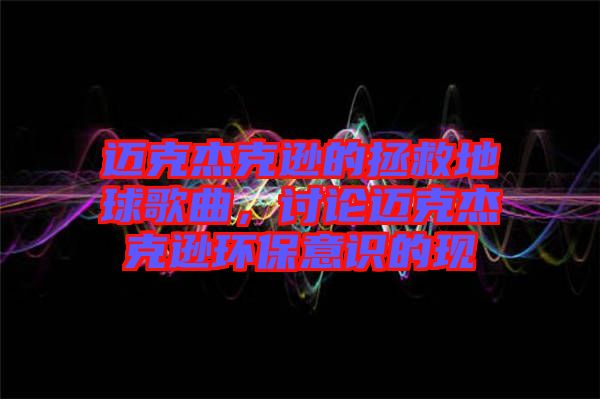邁克杰克遜的拯救地球歌曲，討論邁克杰克遜環(huán)保意識(shí)的現(xiàn)