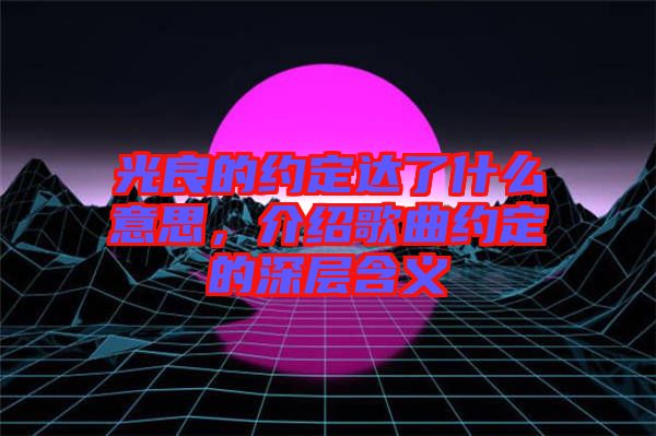 光良的約定達了什么意思，介紹歌曲約定的深層含義