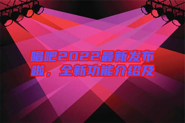 唱吧2022最新發(fā)布啦，全新功能介紹及