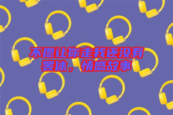 不愿讓你走我還沒有罷休，情感故事