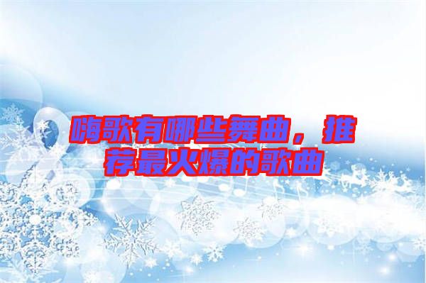 嗨歌有哪些舞曲，推薦最火爆的歌曲