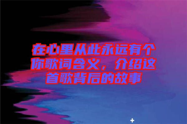 在心里從此永遠(yuǎn)有個(gè)你歌詞含義，介紹這首歌背后的故事