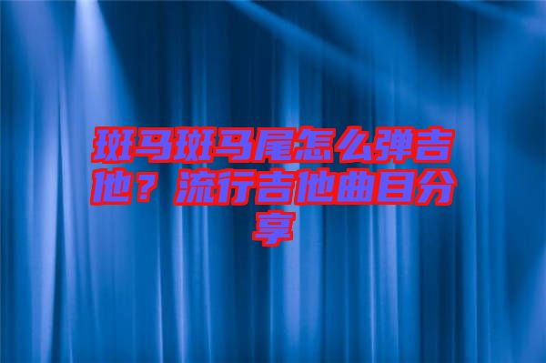斑馬斑馬尾怎么彈吉他？流行吉他曲目分享