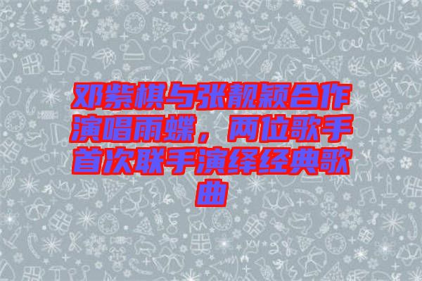 鄧紫棋與張靚穎合作演唱雨蝶，兩位歌手首次聯(lián)手演繹經(jīng)典歌曲