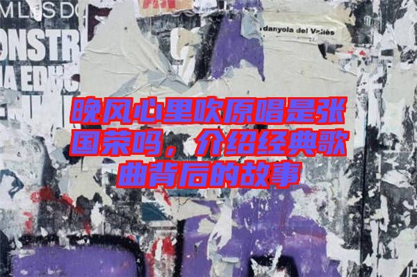 晚風(fēng)心里吹原唱是張國榮嗎，介紹經(jīng)典歌曲背后的故事