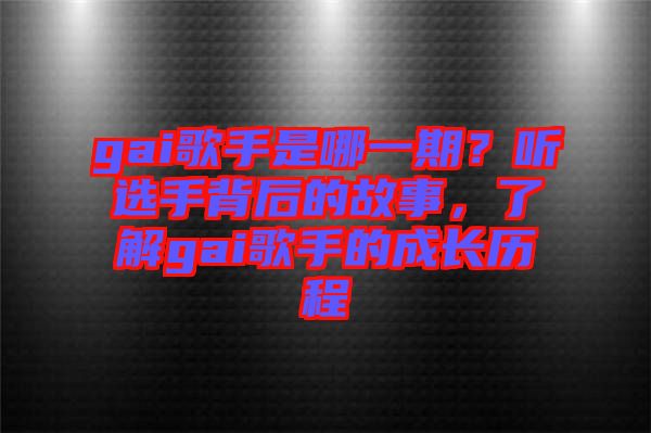 gai歌手是哪一期？聽選手背后的故事，了解gai歌手的成長歷程