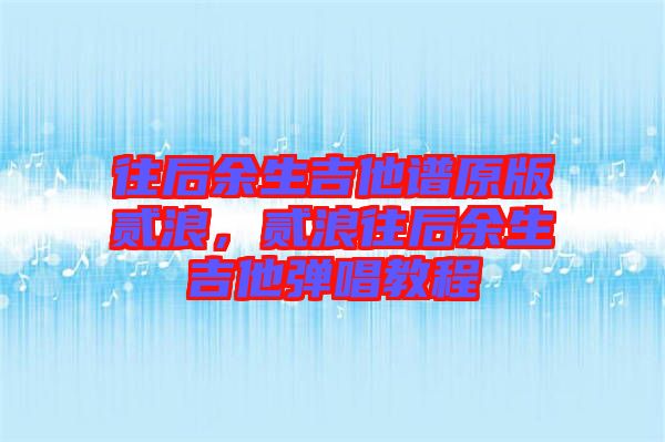 往后余生吉他譜原版貳浪，貳浪往后余生吉他彈唱教程