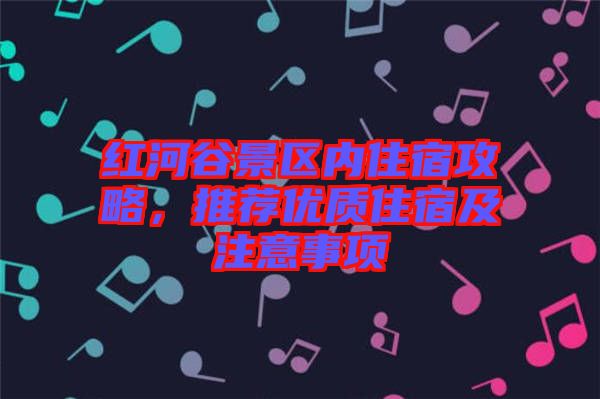 紅河谷景區(qū)內住宿攻略，推薦優(yōu)質住宿及注意事項