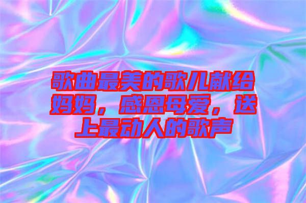 歌曲最美的歌兒獻(xiàn)給媽媽，感恩母愛，送上最動(dòng)人的歌聲