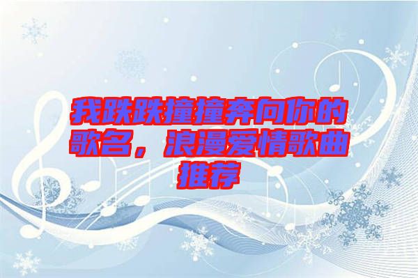 我跌跌撞撞奔向你的歌名，浪漫愛情歌曲推薦