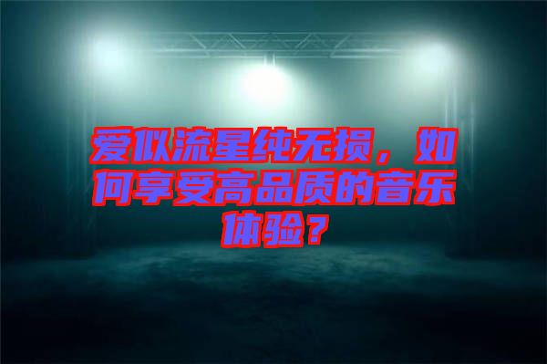 愛似流星純無損，如何享受高品質(zhì)的音樂體驗？