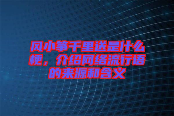 風(fēng)小箏千里送是什么梗，介紹網(wǎng)絡(luò)流行語的來源和含義