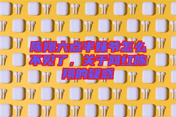 陳翔六點(diǎn)半妹爺怎么不見(jiàn)了，關(guān)于網(wǎng)紅陳翔的疑惑