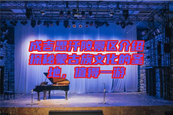 成吉思汗陵景區(qū)介紹探秘蒙古族文化的圣地，值得一游