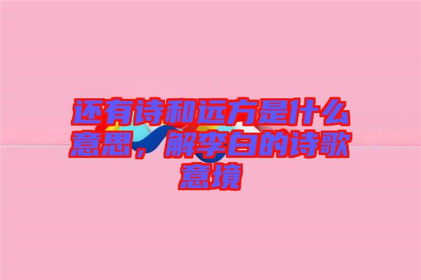 還有詩(shī)和遠(yuǎn)方是什么意思，解李白的詩(shī)歌意境