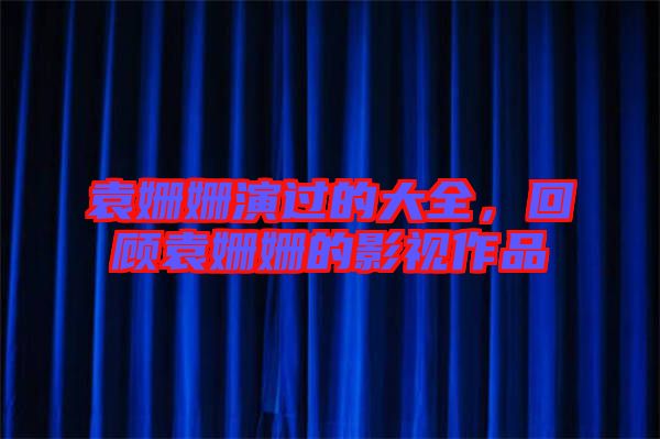 袁姍姍演過的大全，回顧袁姍姍的影視作品