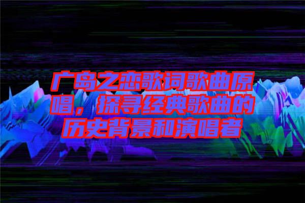 廣島之戀歌詞歌曲原唱，探尋經(jīng)典歌曲的歷史背景和演唱者