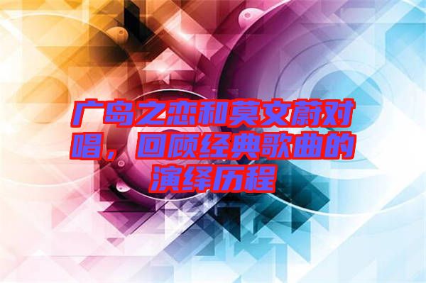 廣島之戀和莫文蔚對唱，回顧經(jīng)典歌曲的演繹歷程