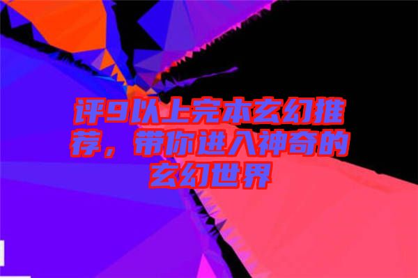 評(píng)9以上完本玄幻推薦，帶你進(jìn)入神奇的玄幻世界