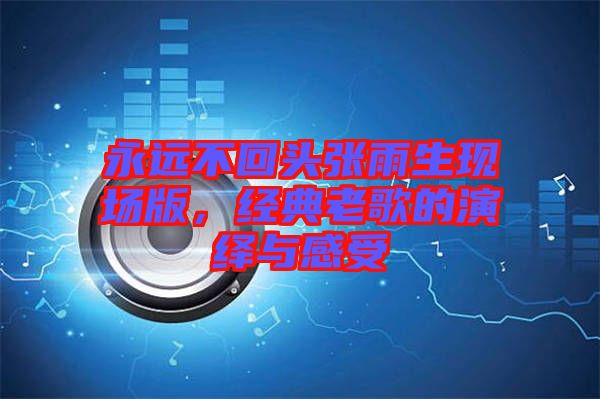 永遠(yuǎn)不回頭張雨生現(xiàn)場版，經(jīng)典老歌的演繹與感受
