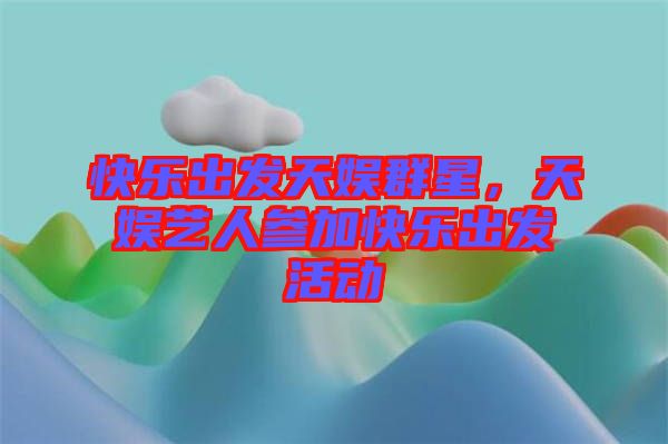 快樂出發(fā)天娛群星，天娛藝人參加快樂出發(fā)活動
