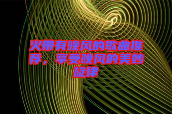 火帶有晚風(fēng)的歌曲推薦，享受晚風(fēng)的美妙旋律