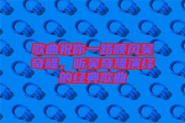 歌曲祝你一路順風(fēng)吳奇隆，聽吳奇隆演繹的經(jīng)典歌曲