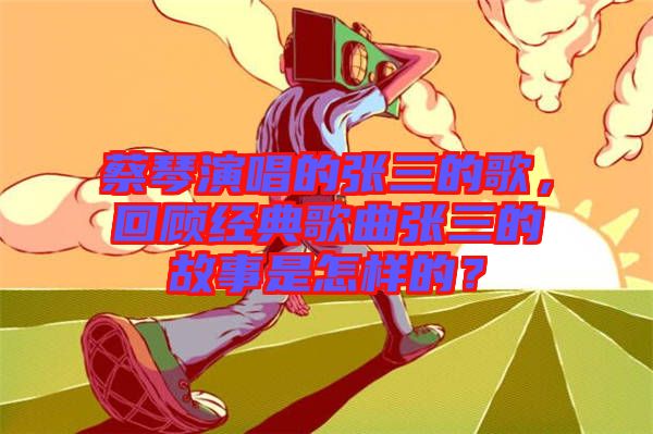 蔡琴演唱的張三的歌，回顧經(jīng)典歌曲張三的故事是怎樣的？