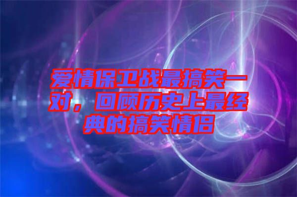愛(ài)情保衛(wèi)戰(zhàn)最搞笑一對(duì)，回顧歷史上最經(jīng)典的搞笑情侶